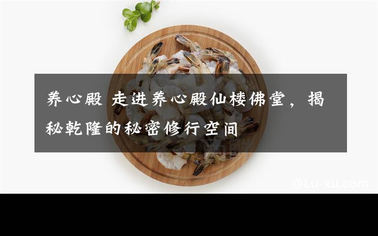 养心殿 走进养心殿仙楼佛堂,揭秘乾隆的秘密修行空间