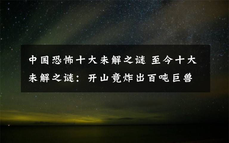 中国恐怖十大未解之谜 至今十大未解之谜:开山竟炸出百吨巨兽
