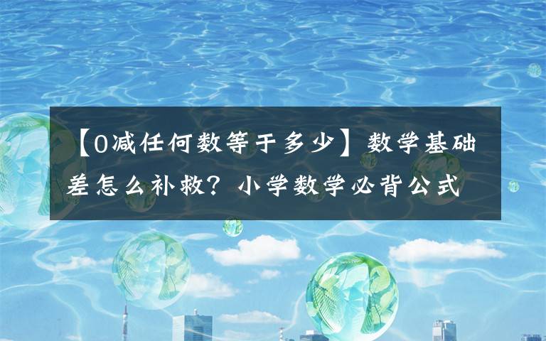 【0减任何数等于多少】数学基础差怎么补救？小学数学必背公式全集，讲解十分详细