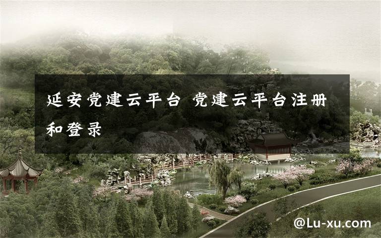 延安党建云平台 党建云平台注册和登录