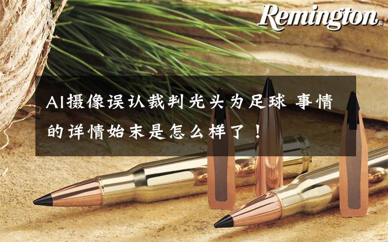 AI摄像误认裁判光头为足球 事情的详情始末是怎么样了!