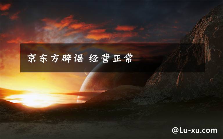 京东方辟谣 经营正常