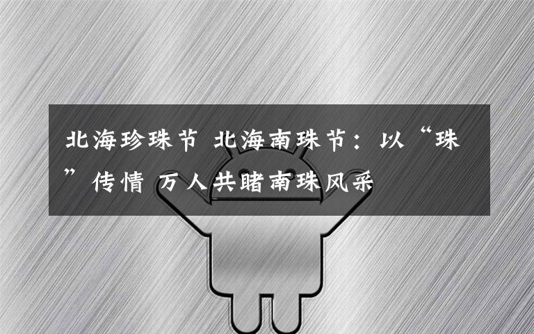 北海珍珠节 北海南珠节:以“珠”传情 万人共睹南珠风采