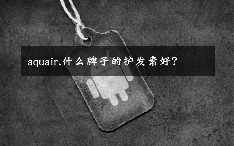 aquair,什么牌子的护发素好?