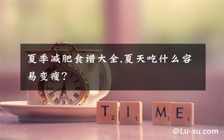 夏季减肥食谱大全,夏天吃什么容易变瘦？