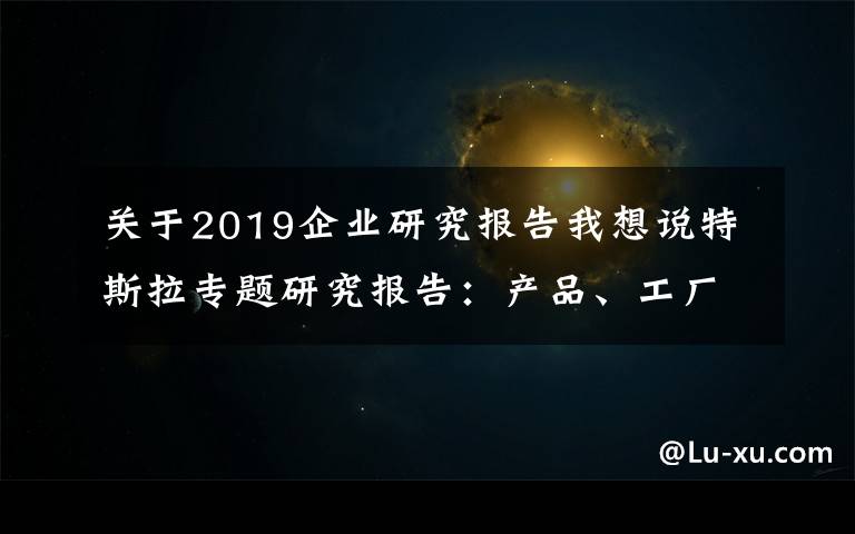 关于2019企业研究报告我想说特斯拉专题研究报告：产品、工厂、技术、生态展望