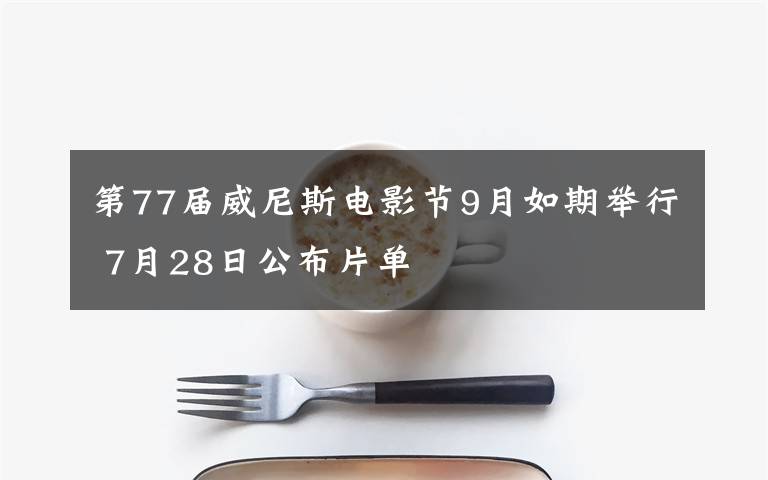 第77届威尼斯电影节9月如期举行 7月28日公布片单