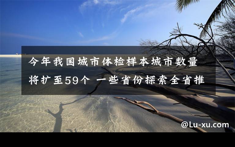 今年我国城市体检样本城市数量将扩至59个 一些省份探索全省推进城市体检 真相到底是怎样的？