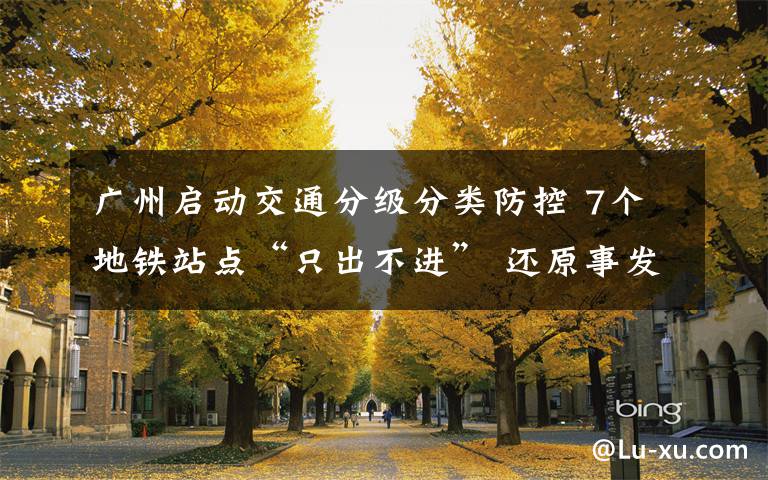 广州启动交通分级分类防控 7个地铁站点“只出不进” 还原事发经过及背后原因!