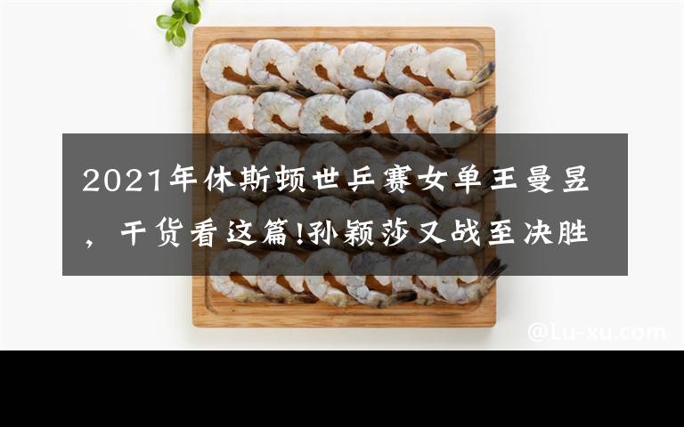 2021年休斯顿世乒赛女单王曼昱,干货看这篇!孙颖莎又战至决胜局!搭档王曼昱胜混双组合,赵子豪不敌18岁新秀