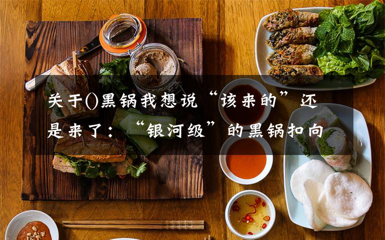 关于()黑锅我想说“该来的”还是来了:“银河级”的黑锅扣向中国