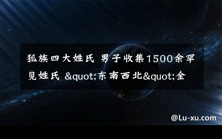 狐族四大姓氏 男子收集1500余罕见姓氏 "东南西北"全是姓"传男不传女"好多已灭绝