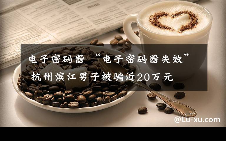 电子密码器 “电子密码器失效” 杭州滨江男子被骗近20万元