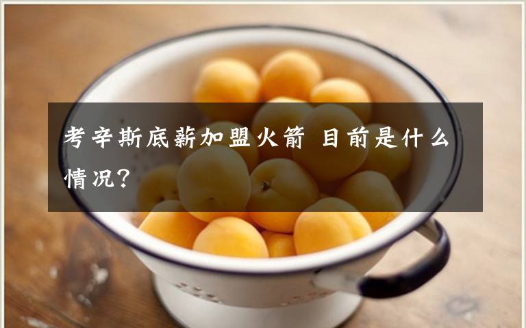 考辛斯底薪加盟火箭 目前是什么情况?