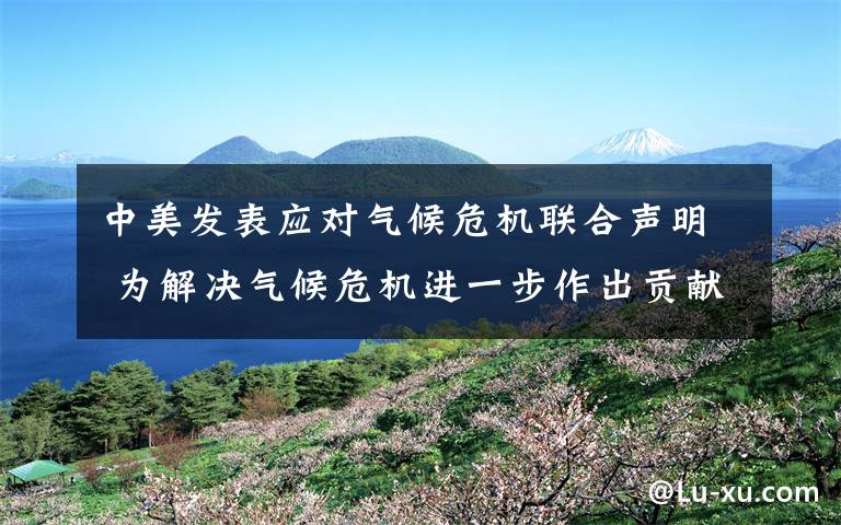 中美发表应对气候危机联合声明 为解决气候危机进一步作出贡献 目前是什么情况?