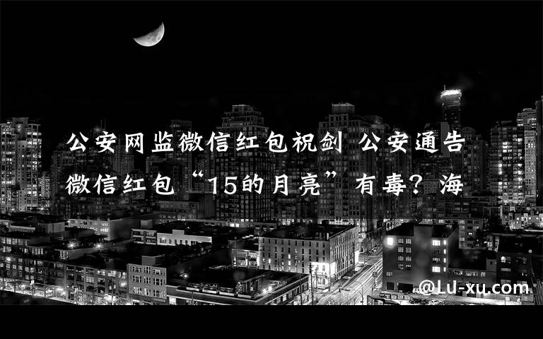 公安网监微信红包祝剑 公安通告微信红包“15的月亮”有毒?海南警方:通告是假的