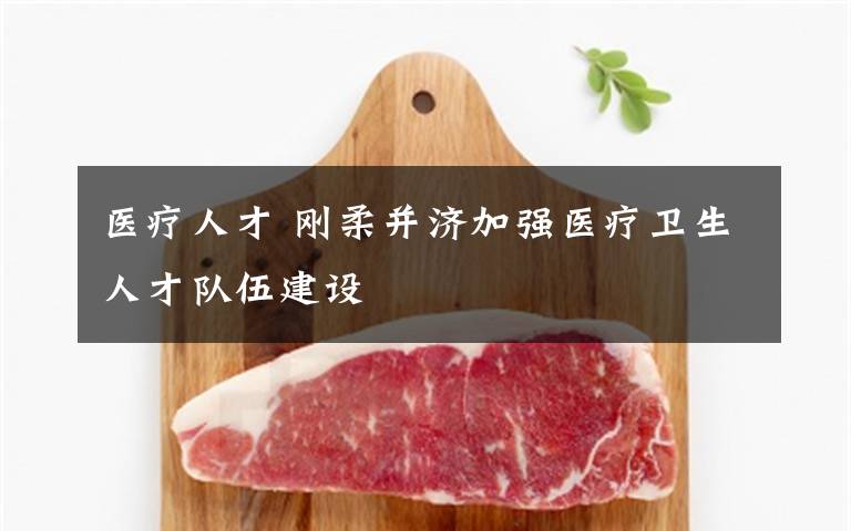 医疗人才 刚柔并济加强医疗卫生人才队伍建设