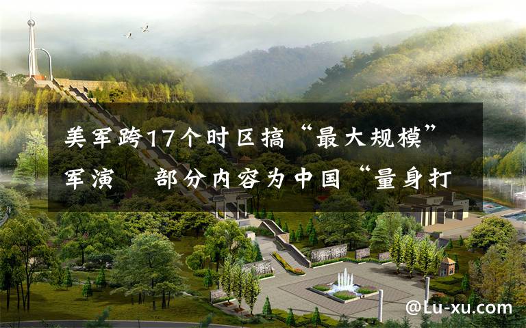 美军跨17个时区搞“最大规模”军演 部分内容为中国“量身打造” 还原事发经过及背后原因!