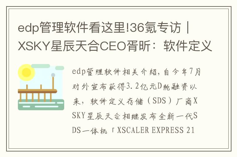 edp管理软件看这里!36氪专访|XSKY星辰天合CEO胥昕:软件定义存储整体市占率第四,未来目标是打造平台型公司