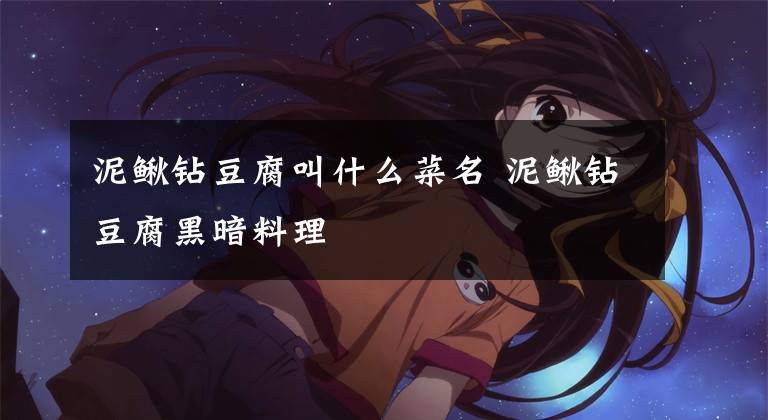 泥鳅钻豆腐叫什么菜名 泥鳅钻豆腐黑暗料理