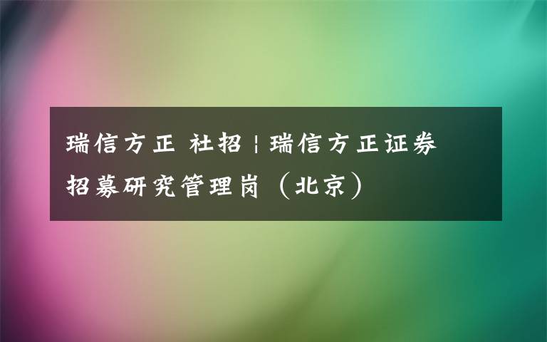 瑞信方正 社招 | 瑞信方正证券招募研究管理岗（北京）