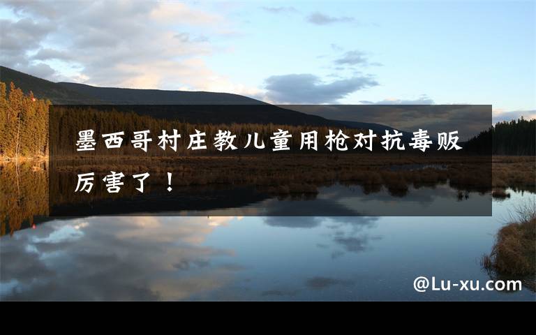 墨西哥村庄教儿童用枪对抗毒贩 厉害了!