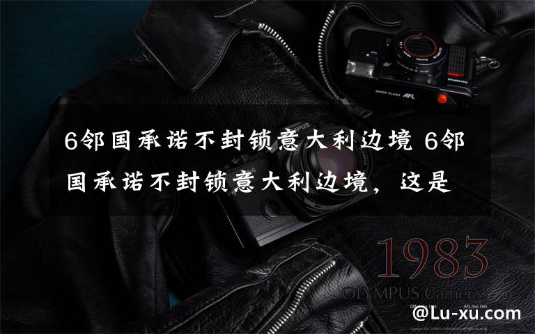 6邻国承诺不封锁意大利边境 6邻国承诺不封锁意大利边境,这是要团灭的节奏?