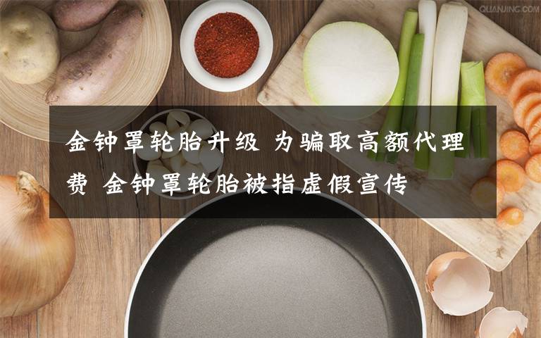 金钟罩轮胎升级 为骗取高额代理费 金钟罩轮胎被指虚假宣传