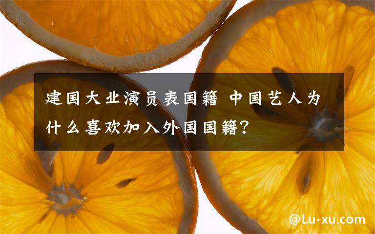 建国大业演员表国籍 中国艺人为什么喜欢加入外国国籍?