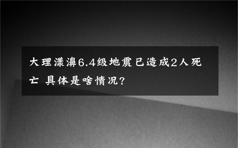 大理漾濞6.4级地震已造成2人死亡 具体是啥情况?