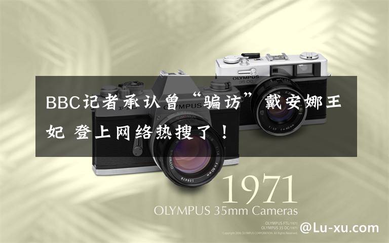 BBC记者承认曾“骗访”戴安娜王妃 登上网络热搜了!