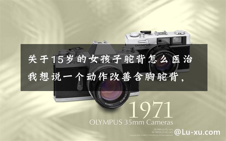 关于15岁的女孩子驼背怎么医治我想说一个动作改善含胸驼背,女生一定要练,塑形又减脂