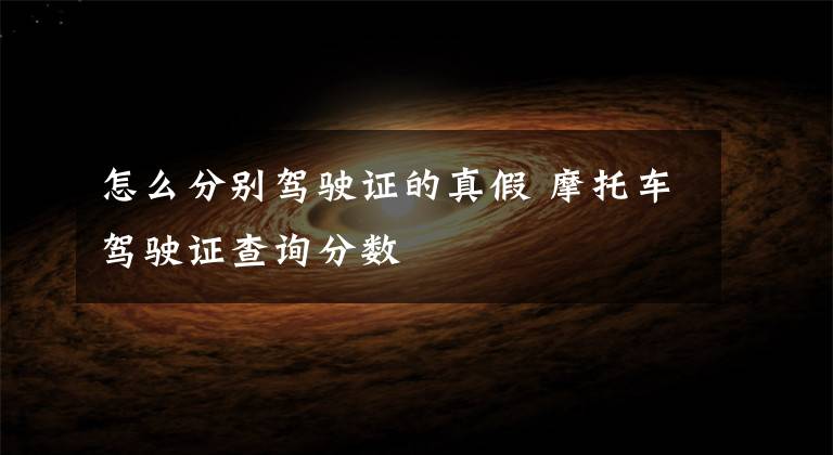 怎么分别驾驶证的真假 摩托车驾驶证查询分数