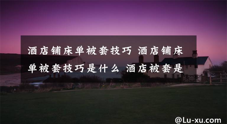 酒店铺床单被套技巧 酒店铺床单被套技巧是什么 酒店被套是什么材料