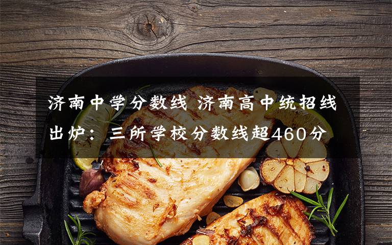 济南中学分数线 济南高中统招线出炉:三所学校分数线超460分