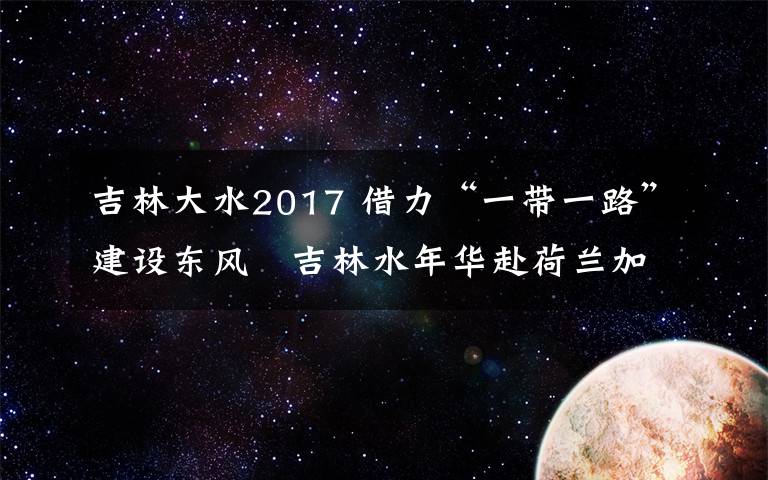 吉林大水2017 借力“一带一路”建设东风 吉林水年华赴荷兰加勒比交易所上市