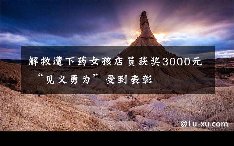 解救遭下药女孩店员获奖3000元 “见义勇为”受到表彰