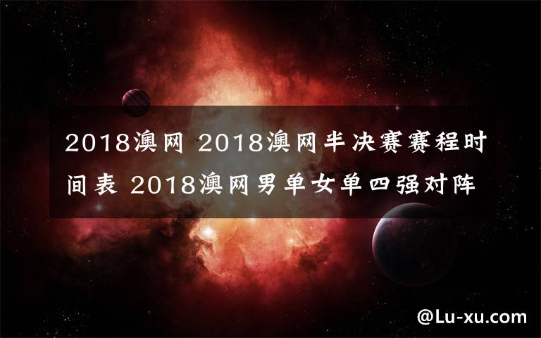 2018澳网 2018澳网半决赛赛程时间表 2018澳网男单女单四强对阵赛程