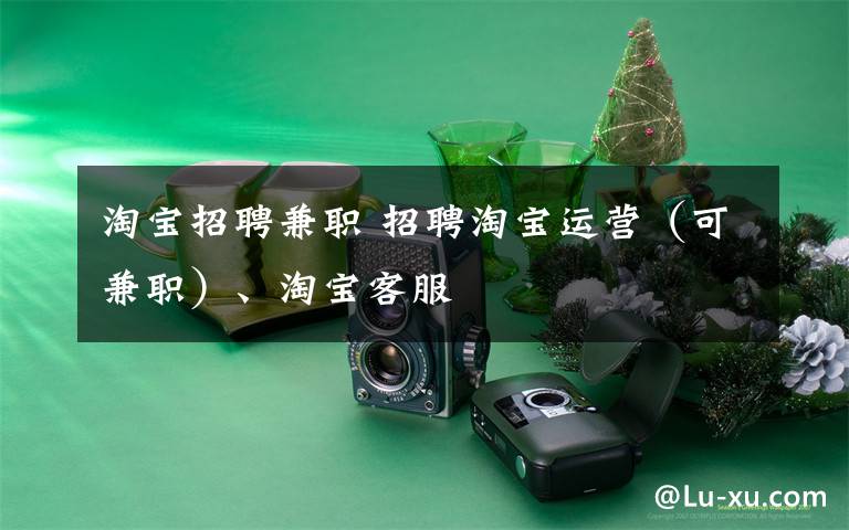 淘宝招聘兼职 招聘淘宝运营(可兼职)、淘宝客服