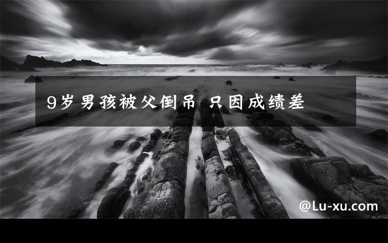 9岁男孩被父倒吊 只因成绩差