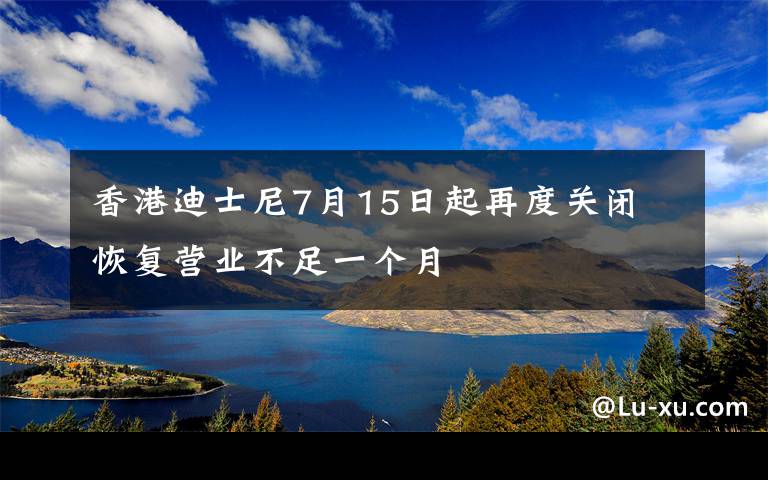 香港迪士尼7月15日起再度关闭 恢复营业不足一个月