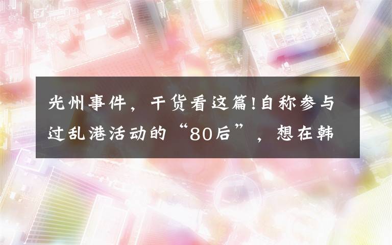 光州事件，干货看这篇!自称参与过乱港活动的“80后”，想在韩国搞什么事？