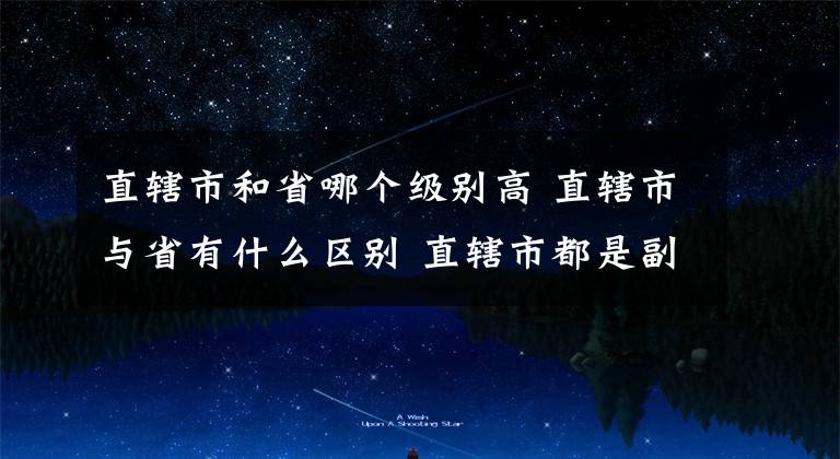 直辖市和省哪个级别高 直辖市与省有什么区别 直辖市都是副国家级吗