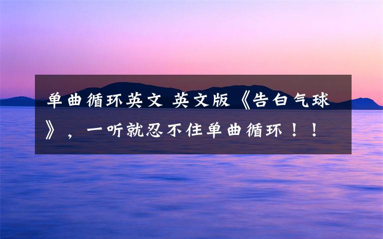 单曲循环英文 英文版《告白气球》,一听就忍不住单曲循环!!!