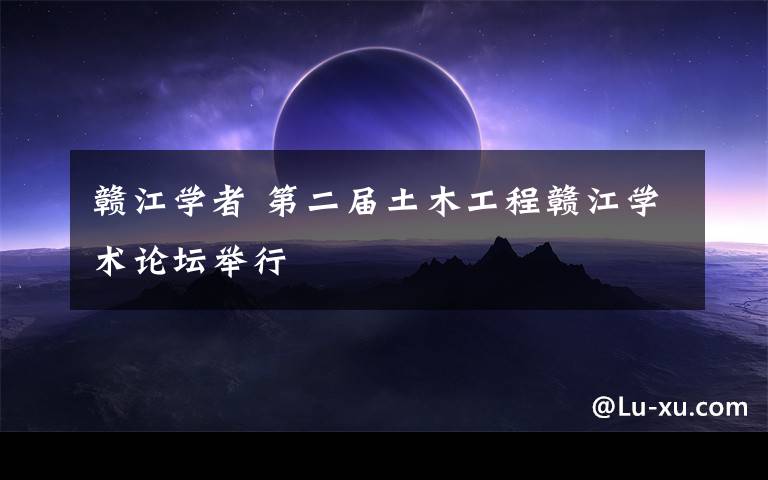 赣江学者 第二届土木工程赣江学术论坛举行