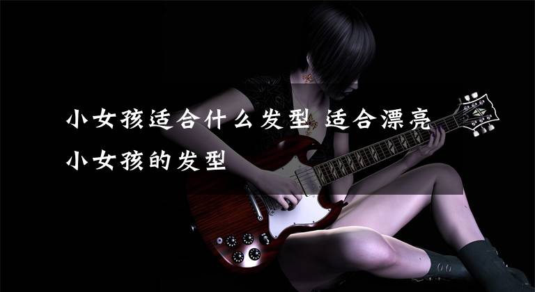 小女孩适合什么发型 适合漂亮小女孩的发型
