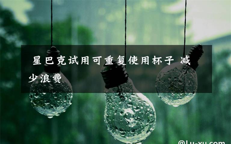  星巴克试用可重复使用杯子 减少浪费