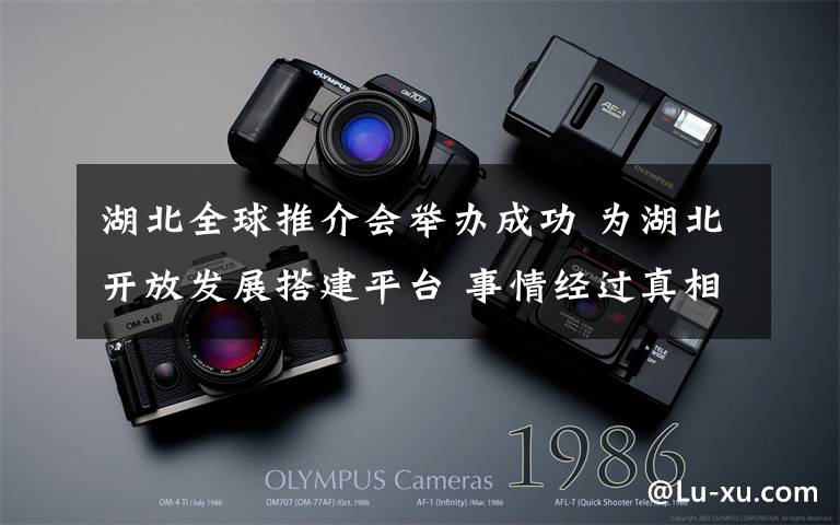 湖北全球推介会举办成功 为湖北开放发展搭建平台 事情经过真相揭秘!