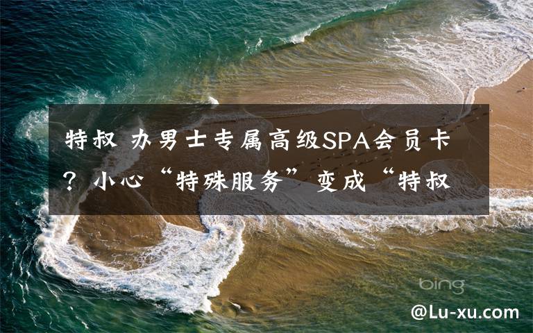 特叔 办男士专属高级SPA会员卡？小心“特殊服务”变成“特叔”服务