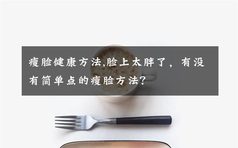 瘦脸健康方法,脸上太胖了,有没有简单点的瘦脸方法?